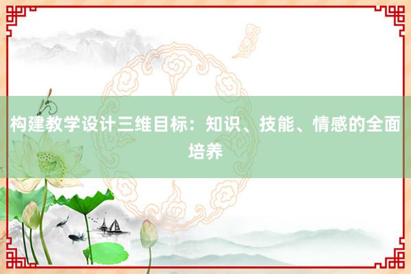 构建教学设计三维目标：知识、技能、情感的全面培养