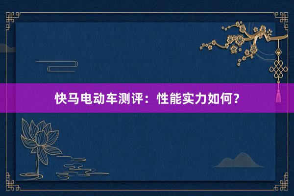 快马电动车测评：性能实力如何？